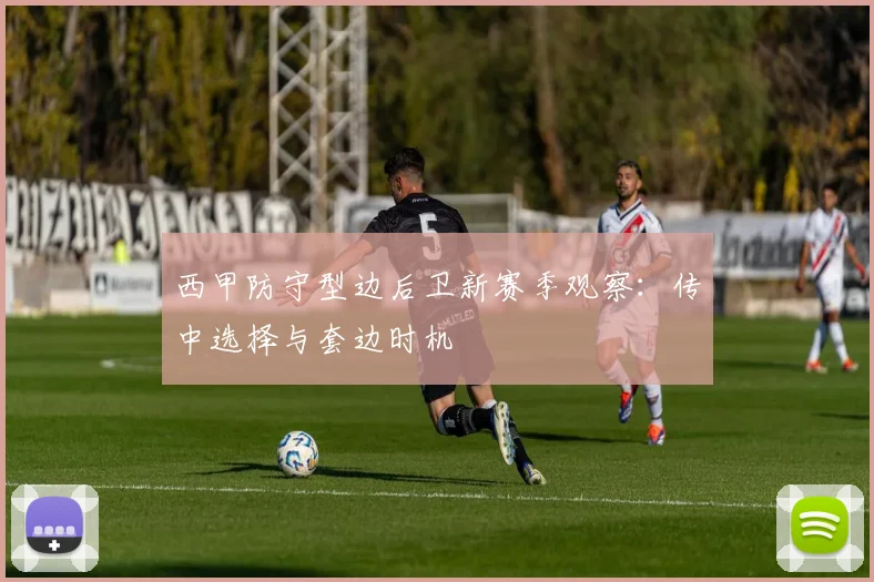 西甲防守型边后卫新赛季观察：传中选择与套边时机