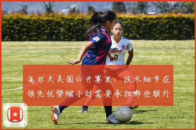 高尔夫美国公开赛里,技术细节在领先优势缩小时需要承担哪些额外风险
