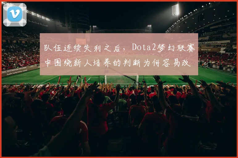 队伍连续失利之后，Dota2梦幻联赛中围绕新人培养的判断为何容易改变