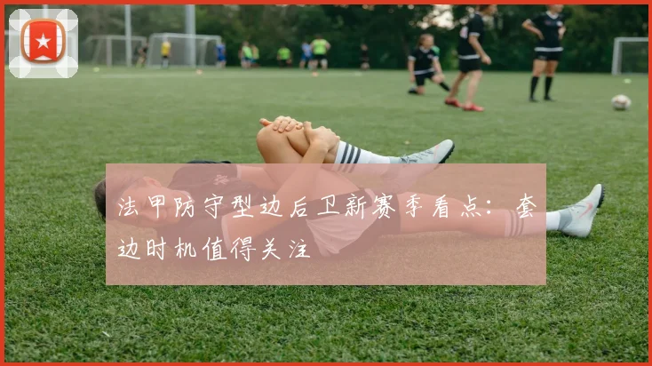 法甲防守型边后卫新赛季看点:套边时机值得关注