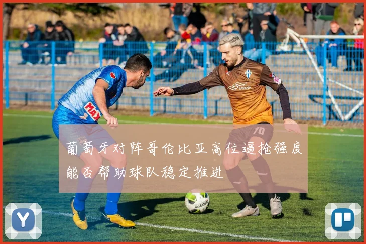 葡萄牙对阵哥伦比亚高位逼抢强度能否帮助球队稳定推进