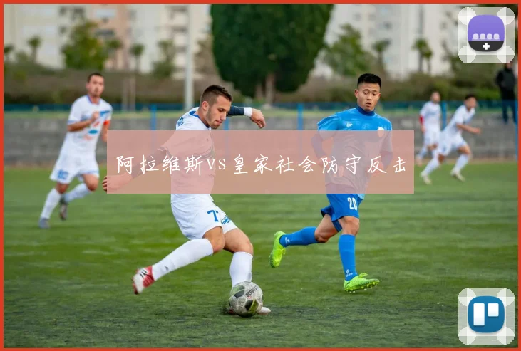 阿拉维斯vs皇家社会防守反击