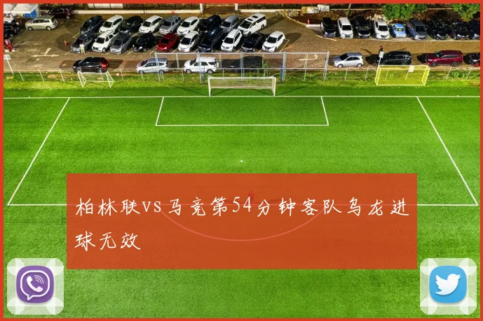 柏林联vs马竞第54分钟客队乌龙进球无效