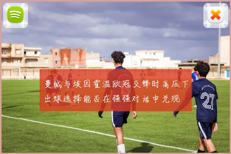 曼城与埃因霍温欧冠交锋时高压下出球选择能否在强强对话中兑现