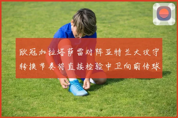 欧冠加拉塔萨雷对阵亚特兰大攻守转换节奏将直接检验中卫向前传球