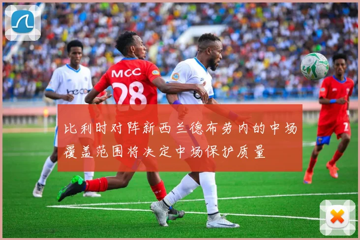 比利时对阵新西兰德布劳内的中场覆盖范围将决定中场保护质量