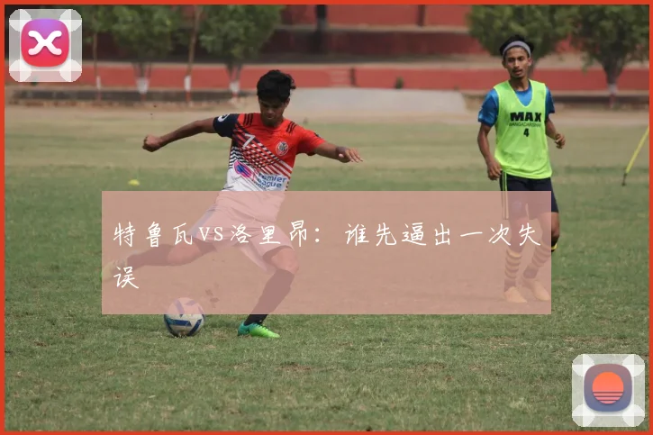 特鲁瓦vs洛里昂：谁先逼出一次失误