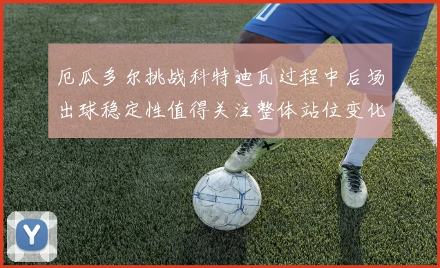 厄瓜多尔挑战科特迪瓦过程中后场出球稳定性值得关注整体站位变化