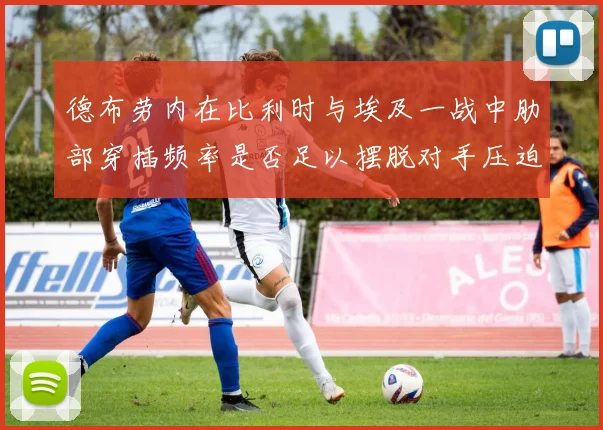 德布劳内在比利时与埃及一战中肋部穿插频率是否足以摆脱对手压迫