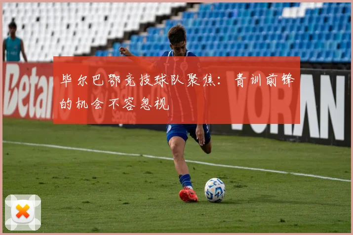 毕尔巴鄂竞技球队聚焦：青训前锋的机会不容忽视