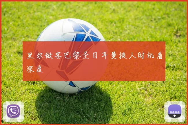 里尔做客巴黎圣日耳曼换人时机看深度