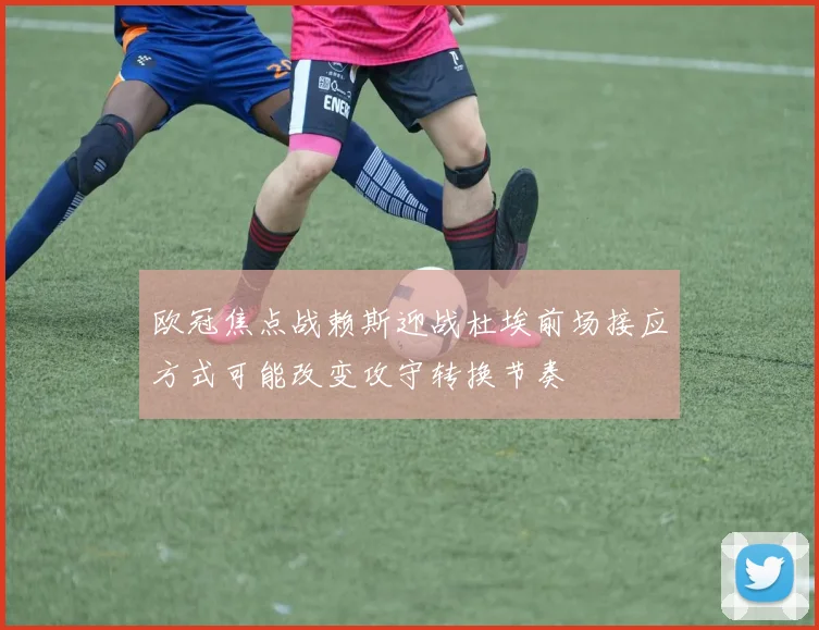欧冠焦点战赖斯迎战杜埃前场接应方式可能改变攻守转换节奏