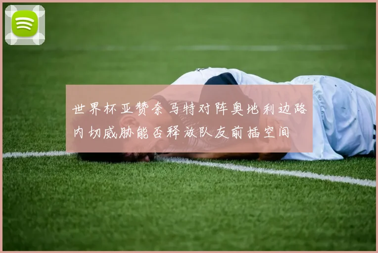 世界杯亚赞奈马特对阵奥地利边路内切威胁能否释放队友前插空间