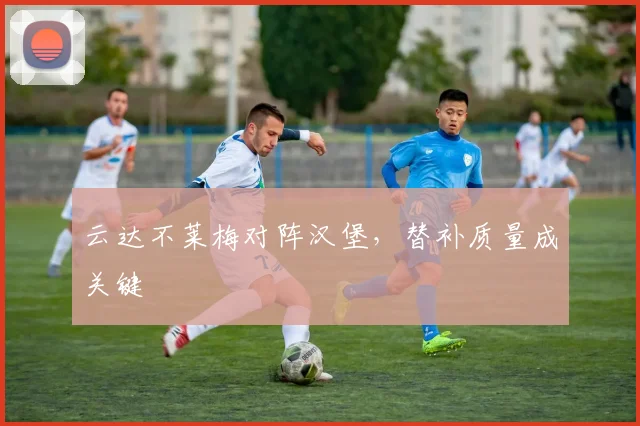 云达不莱梅对阵汉堡,替补质量成关键
