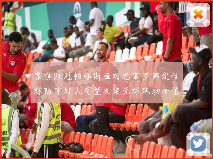 聚焦欧冠帕福斯面对巴塞罗那定位球防守盯人有望决定无球跑动价值