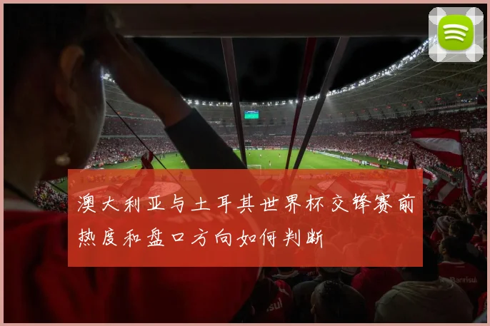 澳大利亚与土耳其世界杯交锋赛前热度和盘口方向如何判断