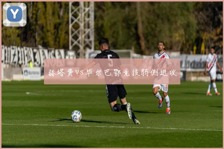 赫塔费vs毕尔巴鄂竞技弱侧进攻