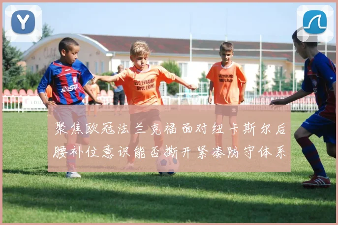 聚焦欧冠法兰克福面对纽卡斯尔后腰补位意识能否撕开紧凑防守体系