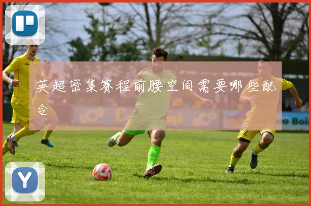 英超密集赛程前腰空间需要哪些配合